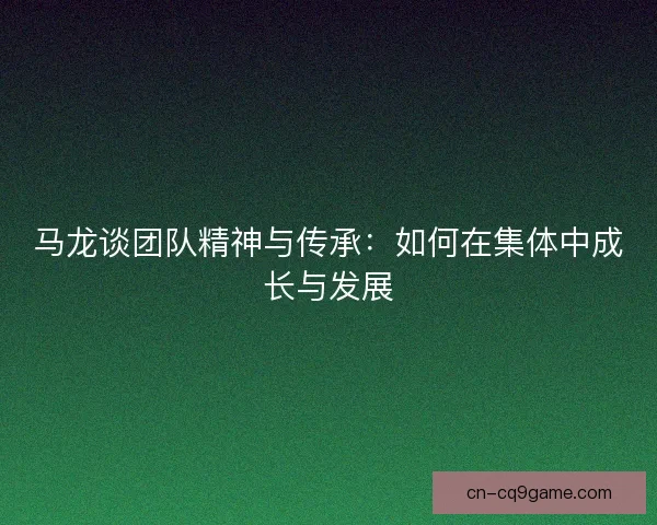 马龙谈团队精神与传承：如何在集体中成长与发展
