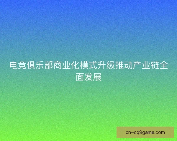 电竞俱乐部商业化模式升级推动产业链全面发展