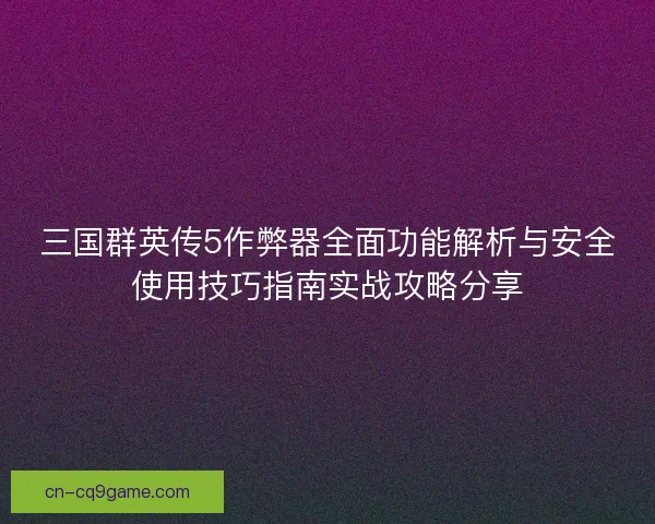 三国群英传5作弊器全面功能解析与安全使用技巧指南实战攻略分享