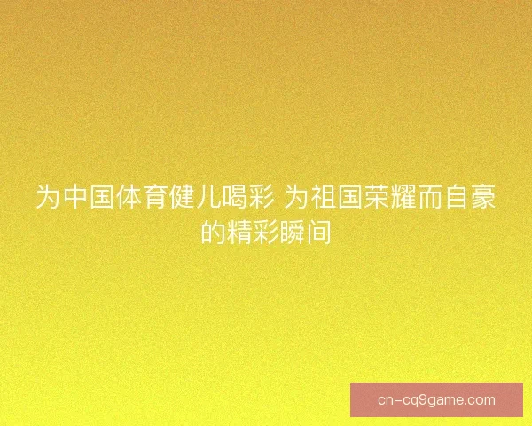 为中国体育健儿喝彩 为祖国荣耀而自豪的精彩瞬间